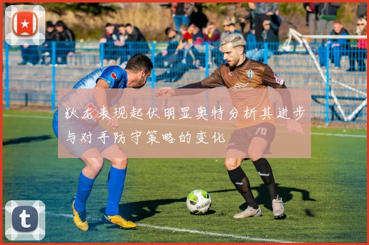 狄龙表现起伏明显奥特分析其进步与对手防守策略的变化