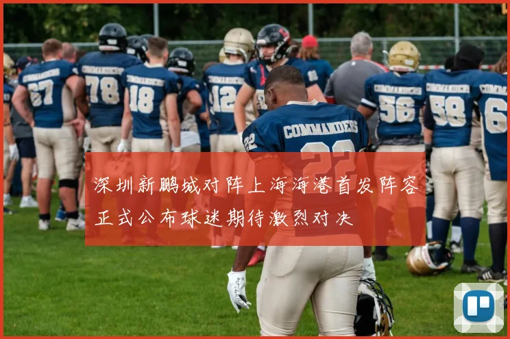 深圳新鹏城对阵上海海港首发阵容正式公布球迷期待激烈对决
