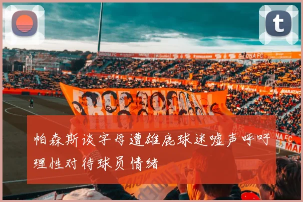 帕森斯谈字母遭雄鹿球迷嘘声呼吁理性对待球员情绪