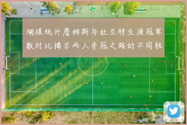 湖媒统计詹姆斯与杜兰特生涯冠军数对比揭示两人夺冠之路的不同轨迹