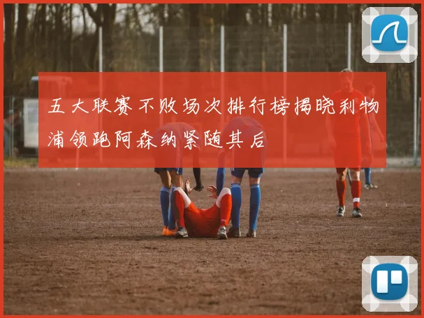 五大联赛不败场次排行榜揭晓利物浦领跑阿森纳紧随其后