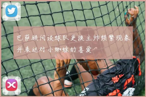 巴萨顾问谈球队更换主帅频繁现象并表达对小蜘蛛的喜爱