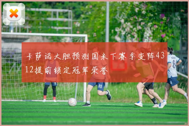 卡萨诺大胆预测国米下赛季变阵4312提前锁定冠军荣誉
