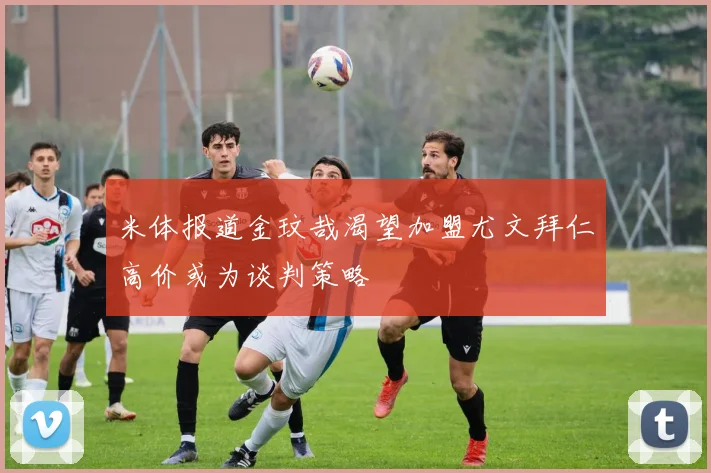 米体报道金玟哉渴望加盟尤文拜仁高价或为谈判策略