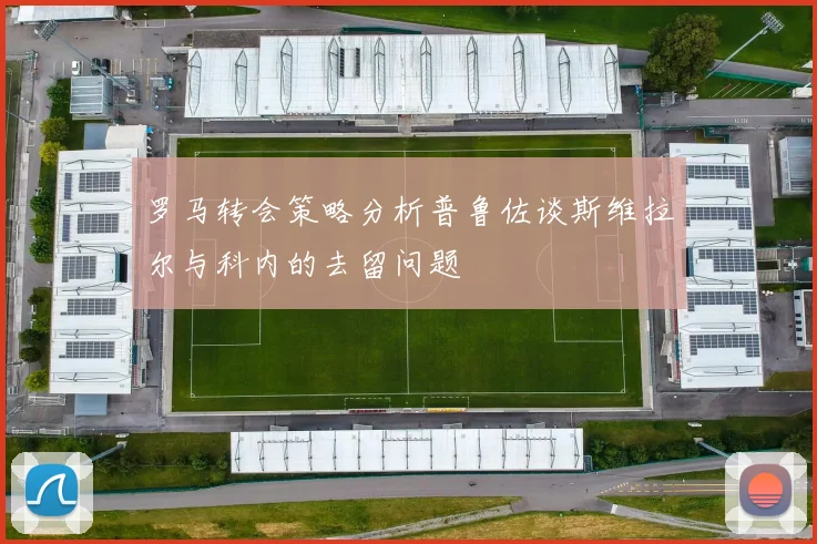 罗马转会策略分析普鲁佐谈斯维拉尔与科内的去留问题