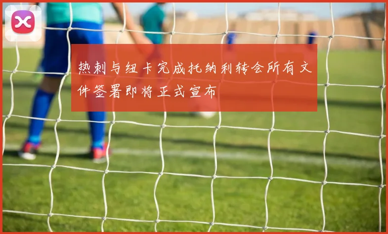 热刺与纽卡完成托纳利转会所有文件签署即将正式宣布