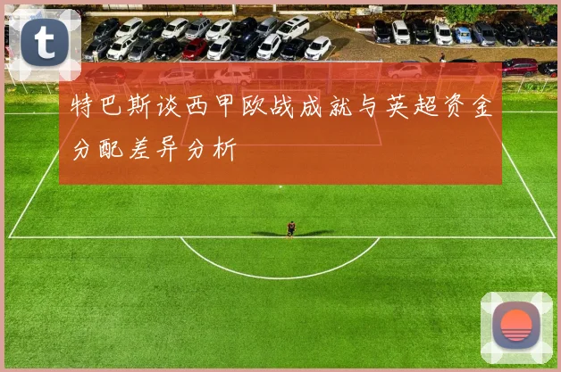 特巴斯谈西甲欧战成就与英超资金分配差异分析