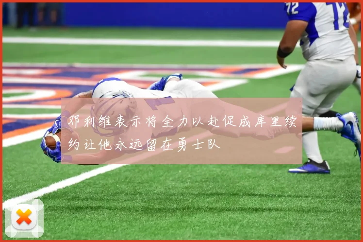 邓利维表示将全力以赴促成库里续约让他永远留在勇士队