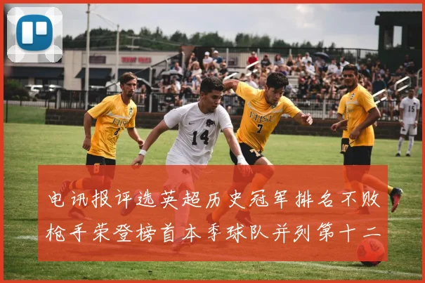 电讯报评选英超历史冠军排名不败枪手荣登榜首本季球队并列第十二位