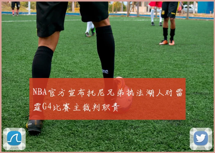 NBA官方宣布托尼兄弟执法湖人对雷霆G4比赛主裁判职责