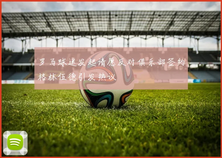 罗马球迷发起请愿反对俱乐部签约格林伍德引发热议