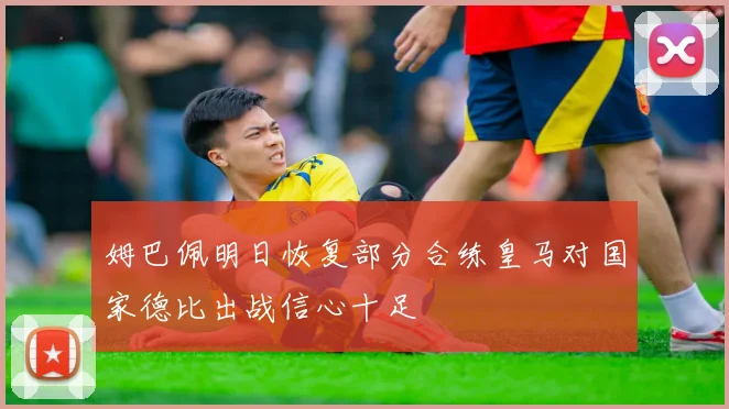 姆巴佩明日恢复部分合练皇马对国家德比出战信心十足