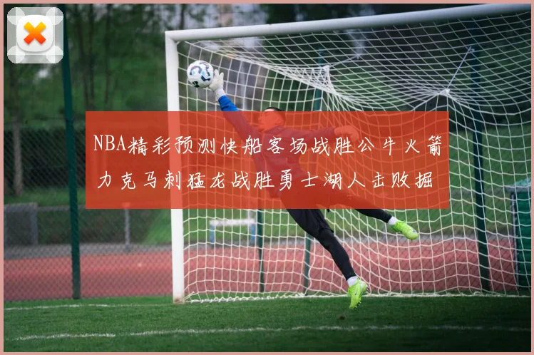 NBA精彩预测快船客场战胜公牛火箭力克马刺猛龙战胜勇士湖人击败掘金