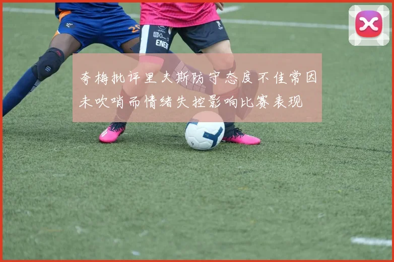 夸梅批评里夫斯防守态度不佳常因未吹哨而情绪失控影响比赛表现