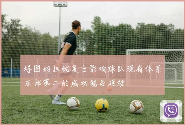塔图姆担忧复出影响球队现有体系东部第二的成功能否延续