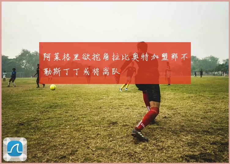 阿莱格里欲挖角拉比奥特加盟那不勒斯丁丁或将离队