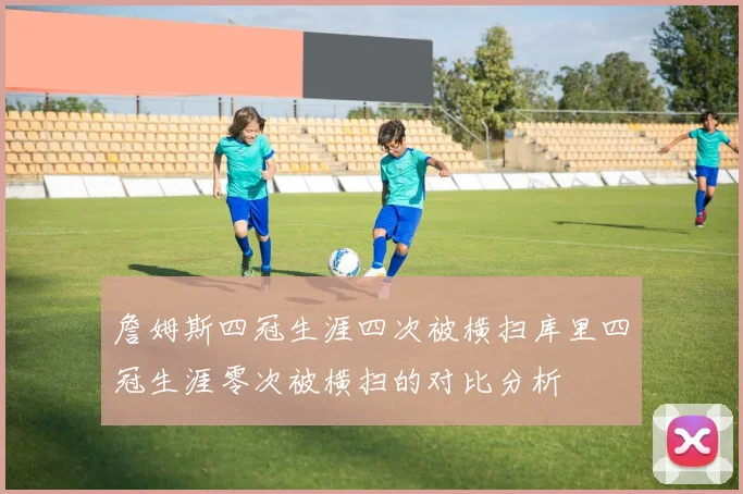 詹姆斯四冠生涯四次被横扫库里四冠生涯零次被横扫的对比分析