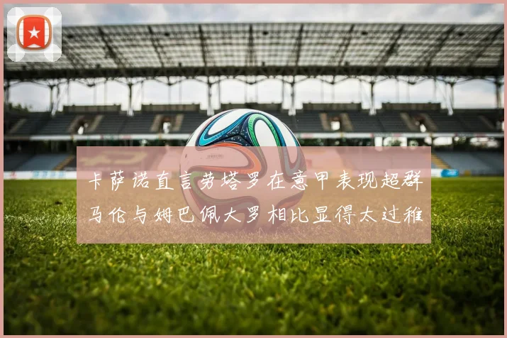 卡萨诺直言劳塔罗在意甲表现超群马伦与姆巴佩大罗相比显得太过稚嫩