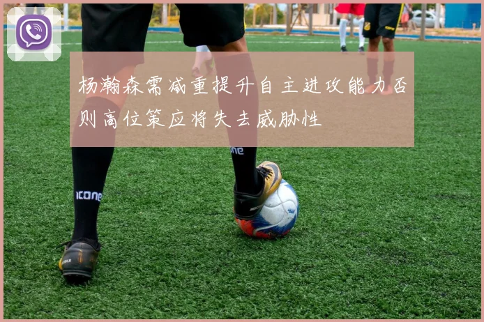 杨瀚森需减重提升自主进攻能力否则高位策应将失去威胁性