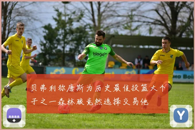 贝弗利称唐斯为历史最佳投篮大个子之一森林狼竟然选择交易他
