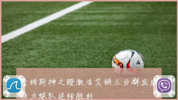 詹姆斯神之瞪激活艾顿三分群发威助力球队逆转胜利